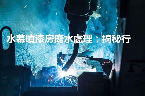 水幕噴漆房廢水處理：揭秘行業(yè)內(nèi)幕與以后趨勢？